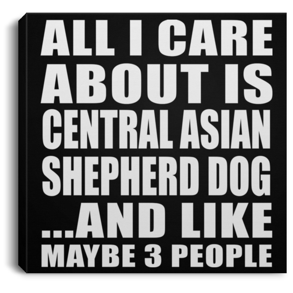 All I Care About Is Central Asian Shepherd Dog - Canvas Square