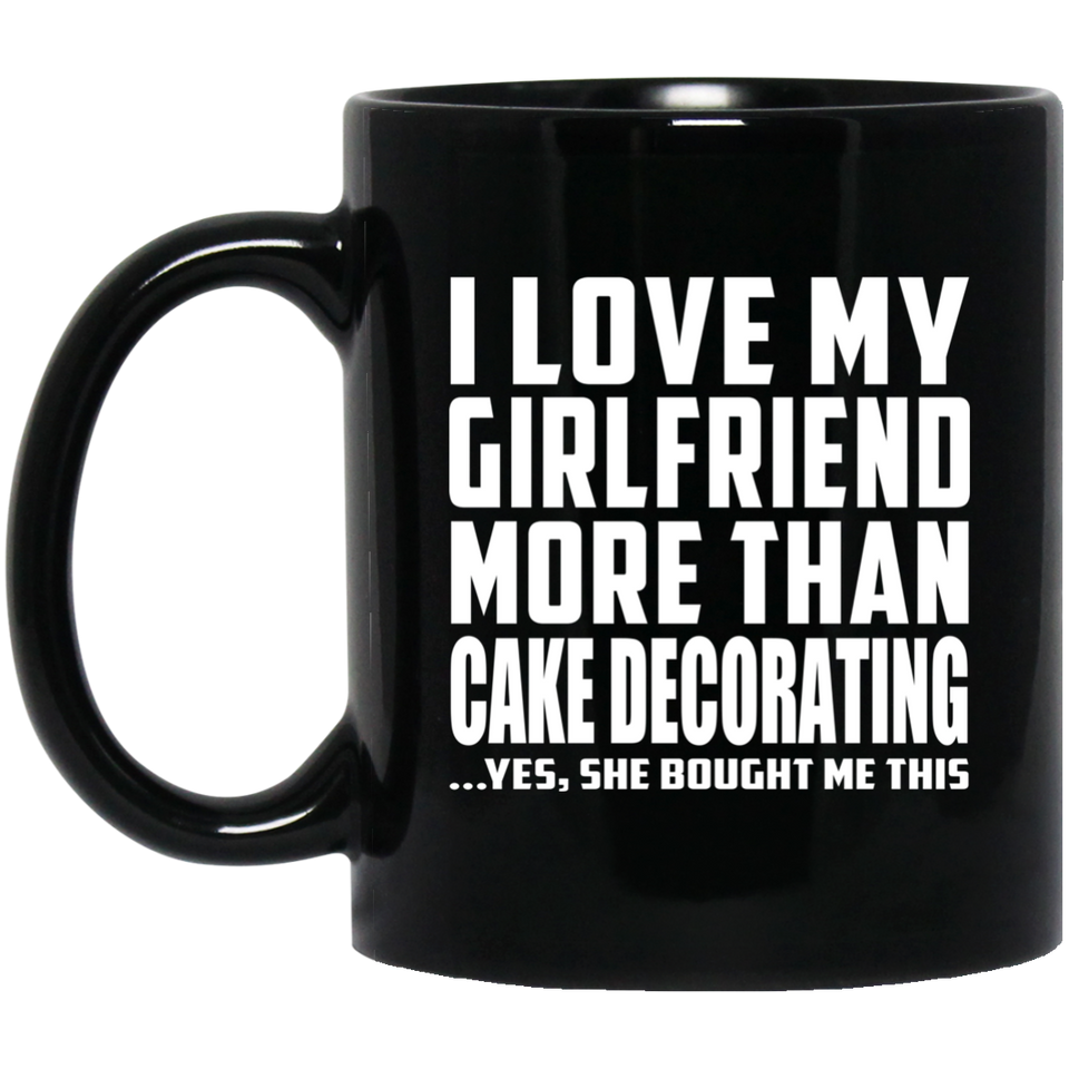 I Love My Girlfriend More Than Cake Decorating - 11 Oz Coffee Mug Black