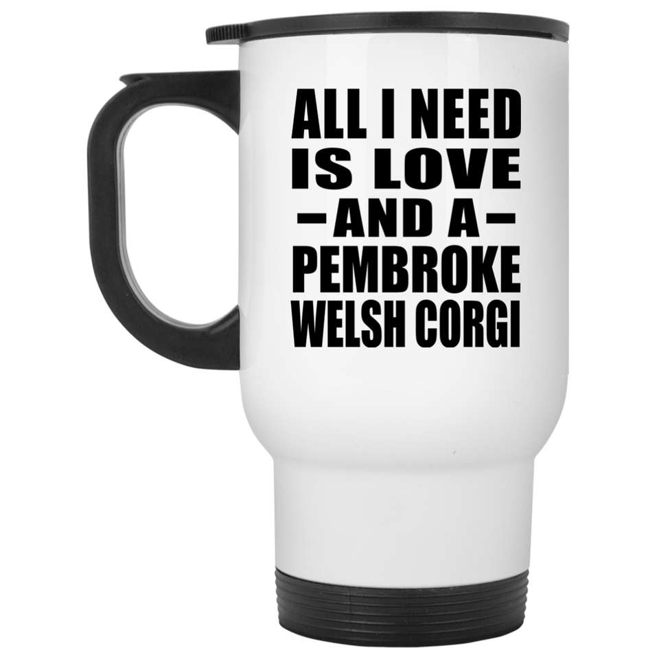 All I Need Is Love And A Pembroke Welsh Corgi - White Travel Mug