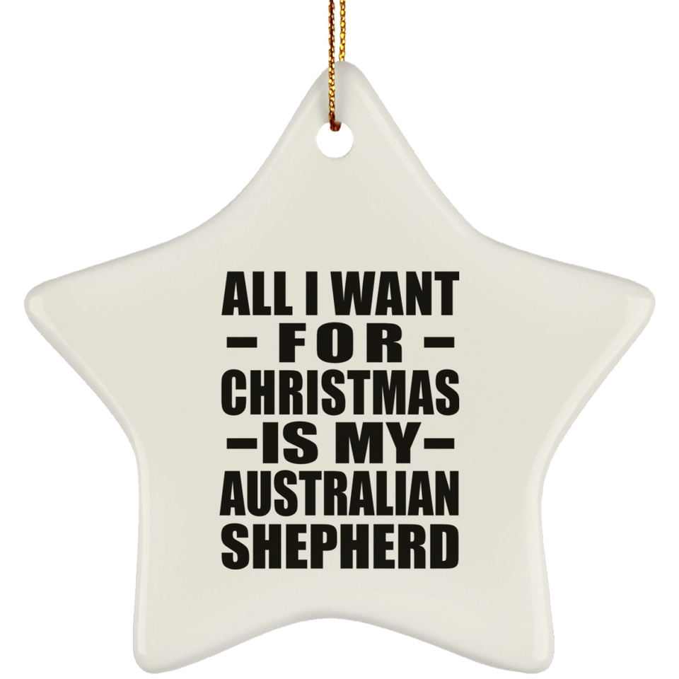All I Want For Christmas Is My Australian Shepherd - Star Ornament