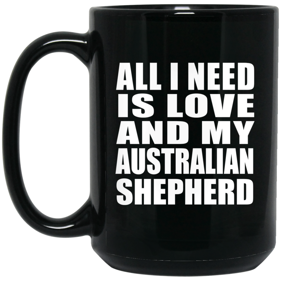 All I Need Is Love And My Australian Shepherd - 15 Oz Coffee Mug Black