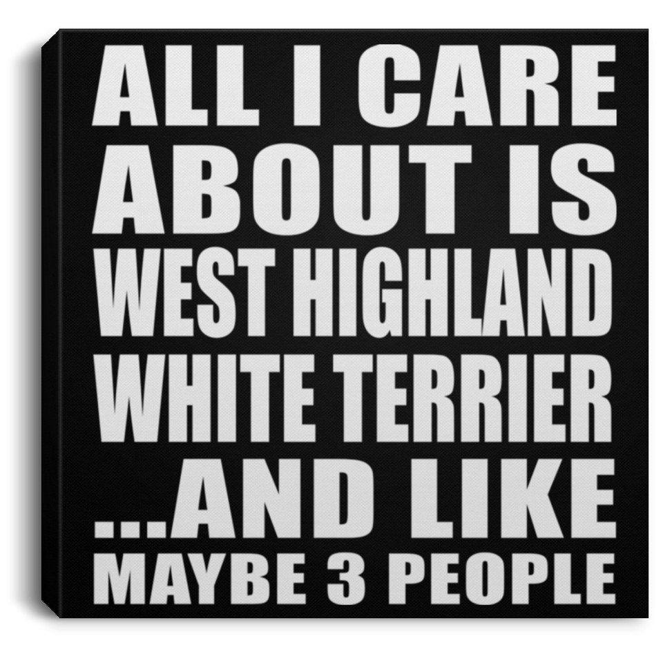 All I Care About Is West Highland White Terrier - Canvas Square