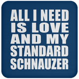 All I Need Is Love And My Standard Schnauzer - Drink Coaster