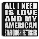 All I Need Is Love And My American Staffordshire Terrier - Canvas Square