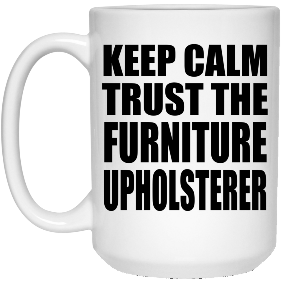 Keep Calm and Trust The Furniture Upholsterer - 15oz Coffee Mug
