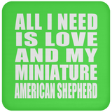 All I Need Is Love And My Miniature American Shepherd - Drink Coaster