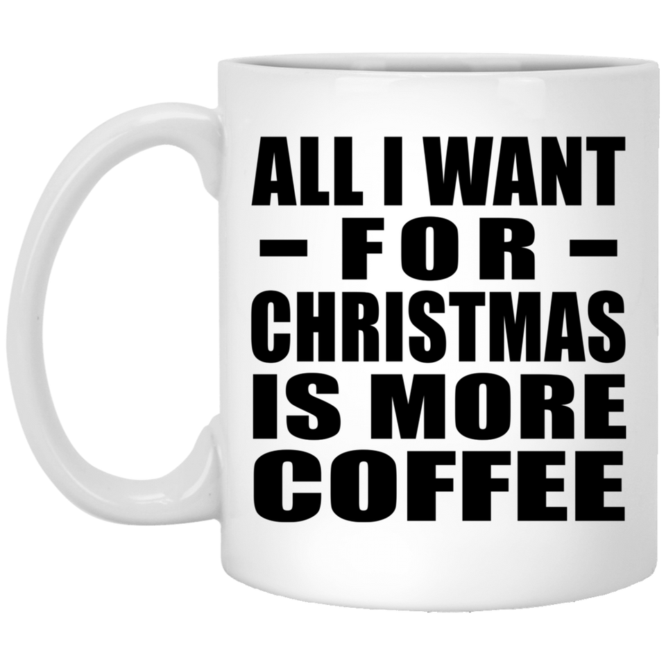 All I Want For Christmas Is More Coffee - 11 Oz Coffee Mug