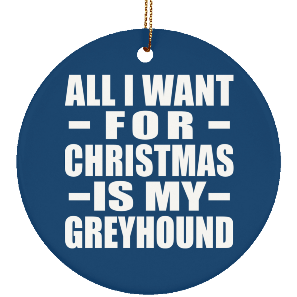 All I Want For Christmas Is My Greyhound - Circle Ornament