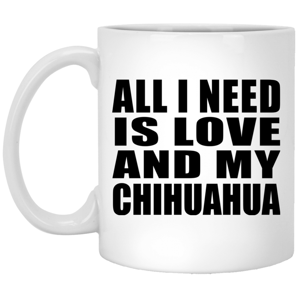 All I Need Is Love And My Chihuahua - 11 Oz Coffee Mug