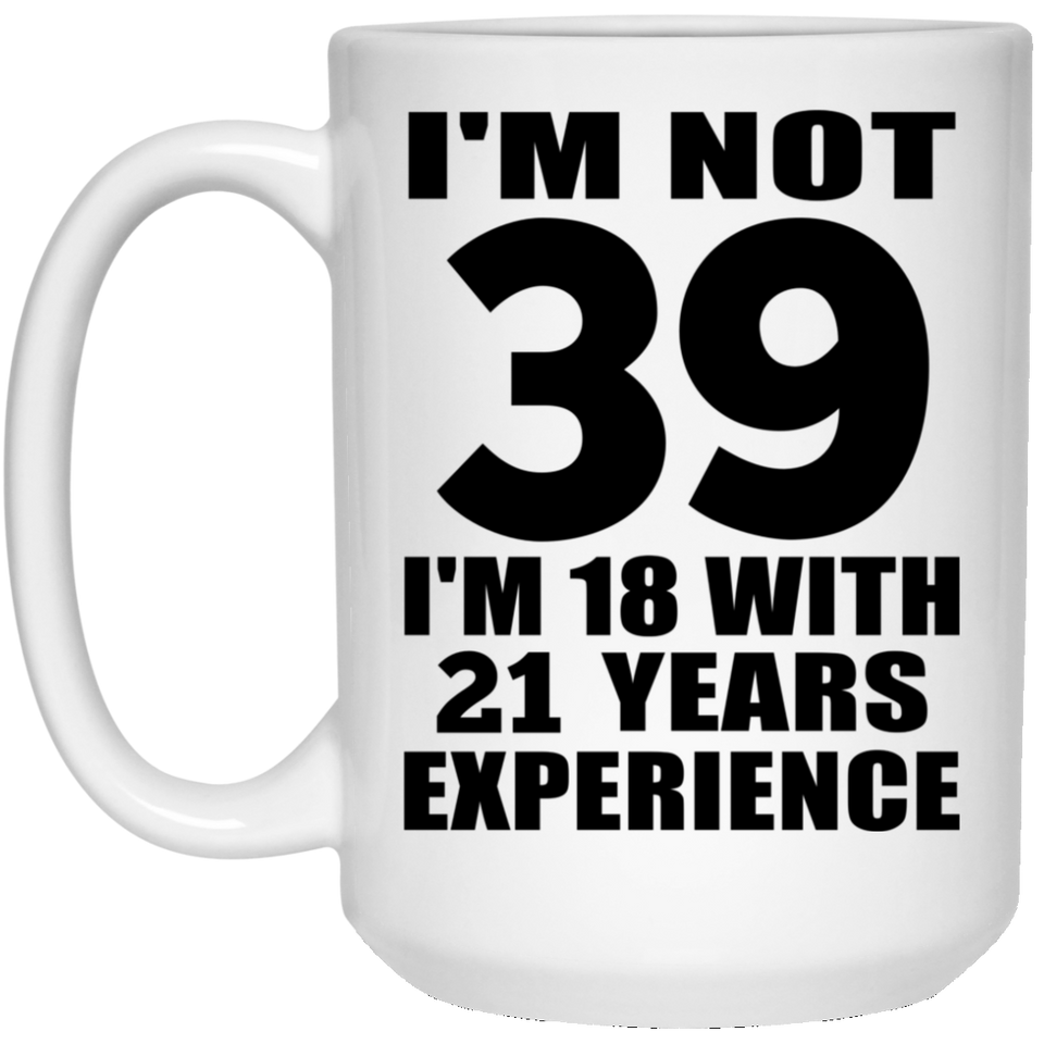 39th Birthday I'm Not 39 I'm 18 With 21 Years Experience - 15oz Coffee Mug