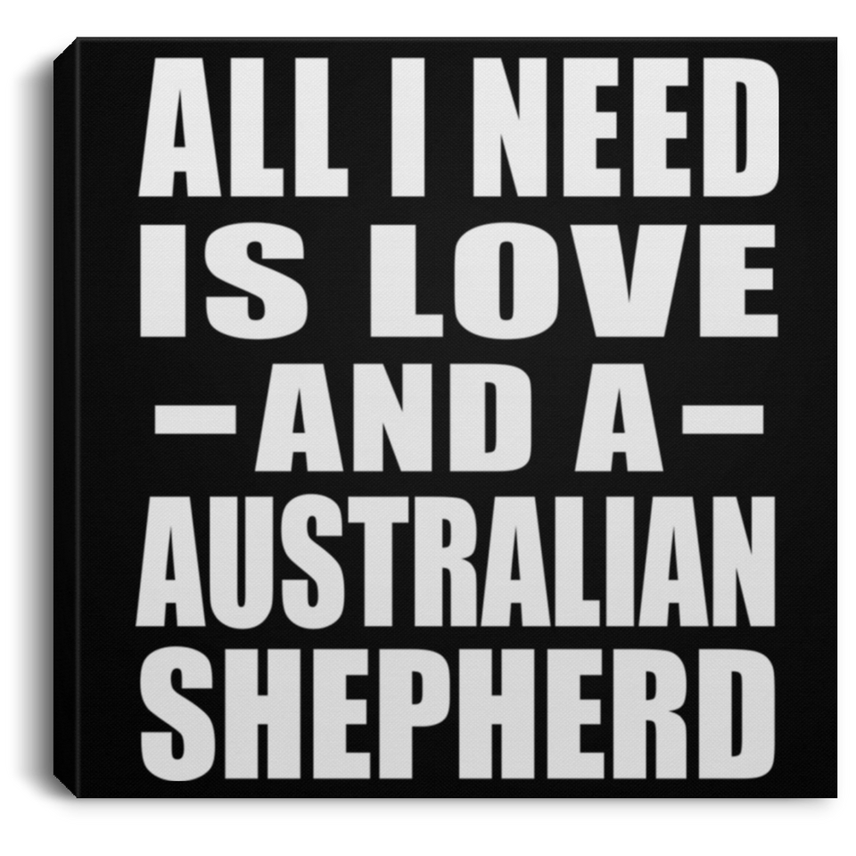 All I Need Is Love And A Australian Shepherd - Canvas Square