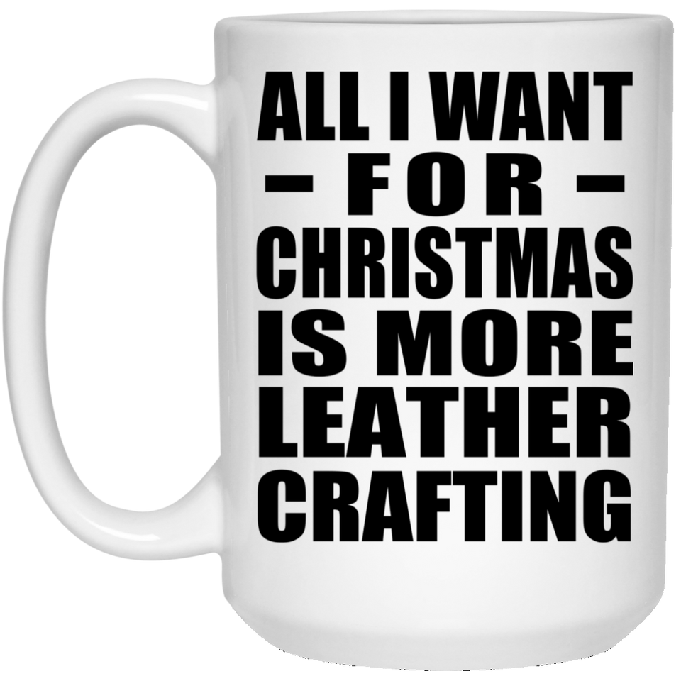 All I Want For Christmas Is More Leather Crafting - 15 Oz Coffee Mug