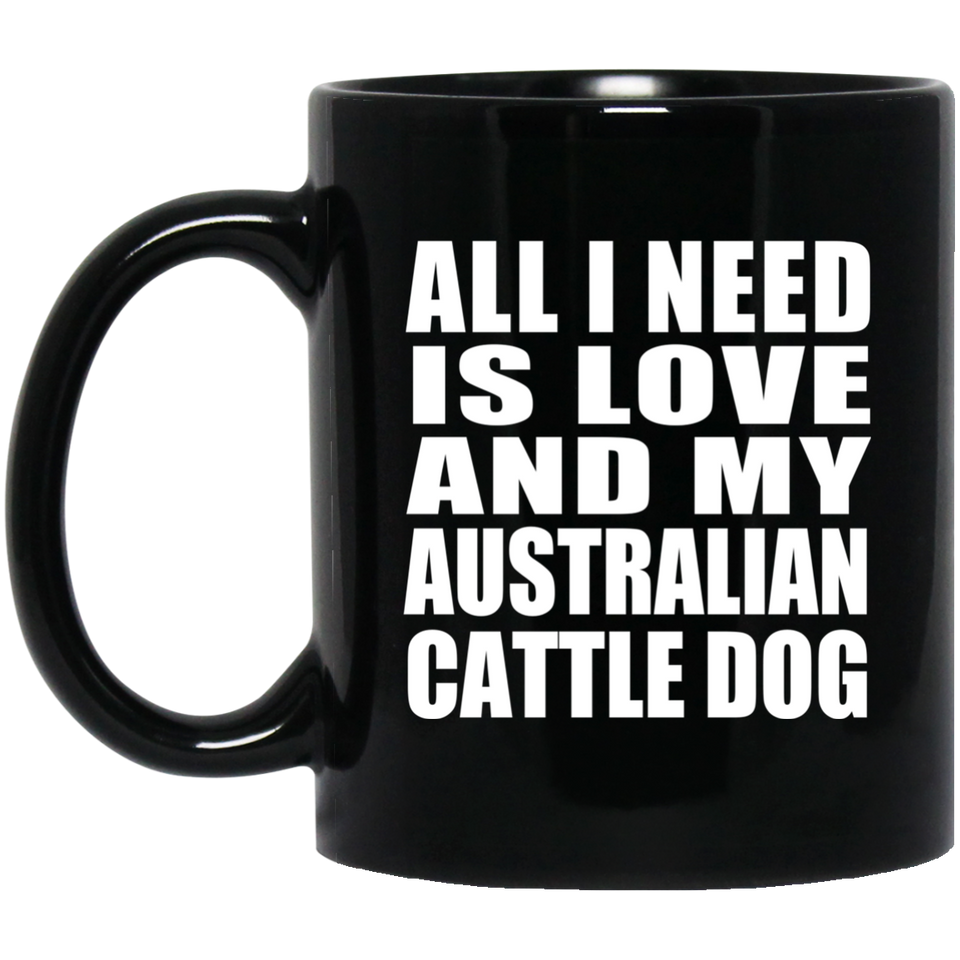 All I Need Is Love And My Australian Cattle Dog - 11 Oz Coffee Mug Black