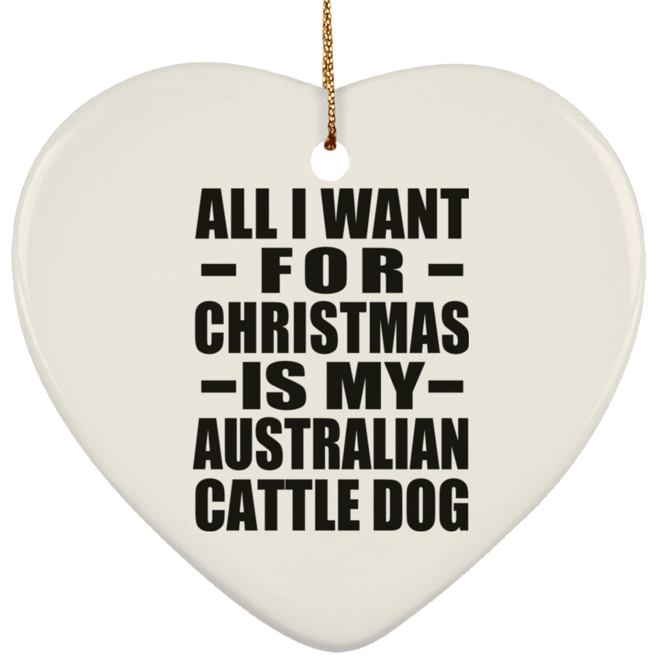 All I Want For Christmas Is My Australian Cattle Dog - Heart Ornament