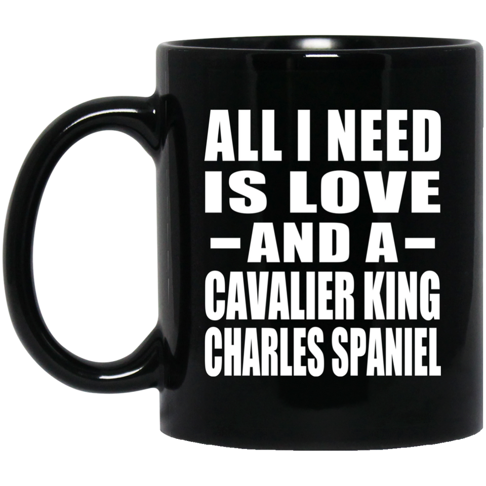 All I Need Is Love And A Cavalier King Charles Spaniel - 11 Oz Coffee Mug Black