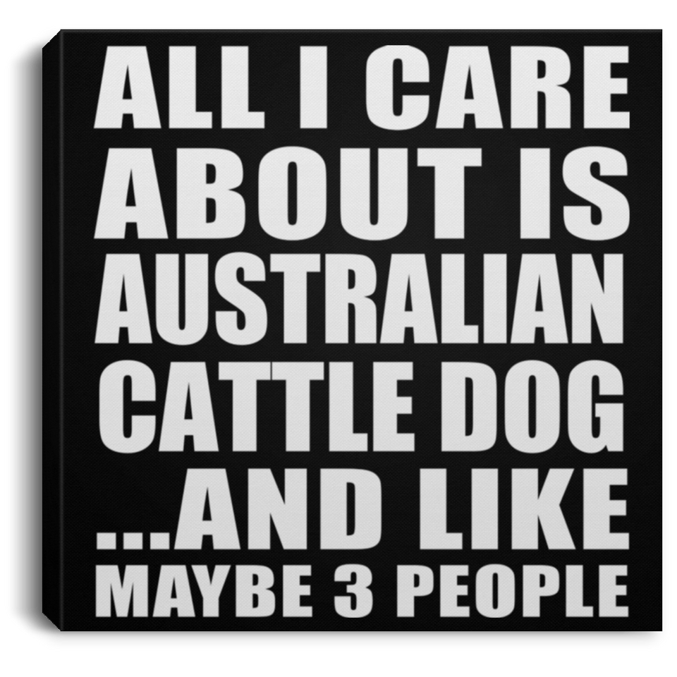 All I Care About Is Australian Cattle Dog - Canvas Square