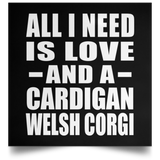 All I Need Is Love And A Cardigan Welsh Corgi - Poster Square