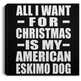 All I Want For Christmas Is My American Eskimo Dog - Canvas Square