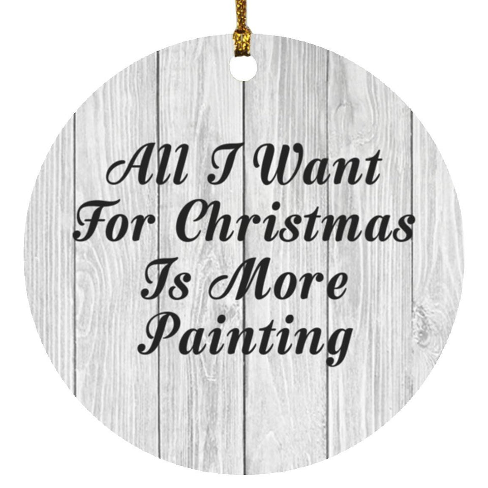 All I Want For Christmas Is More Painting - Circle Ornament F