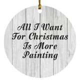 All I Want For Christmas Is More Painting - Circle Ornament F