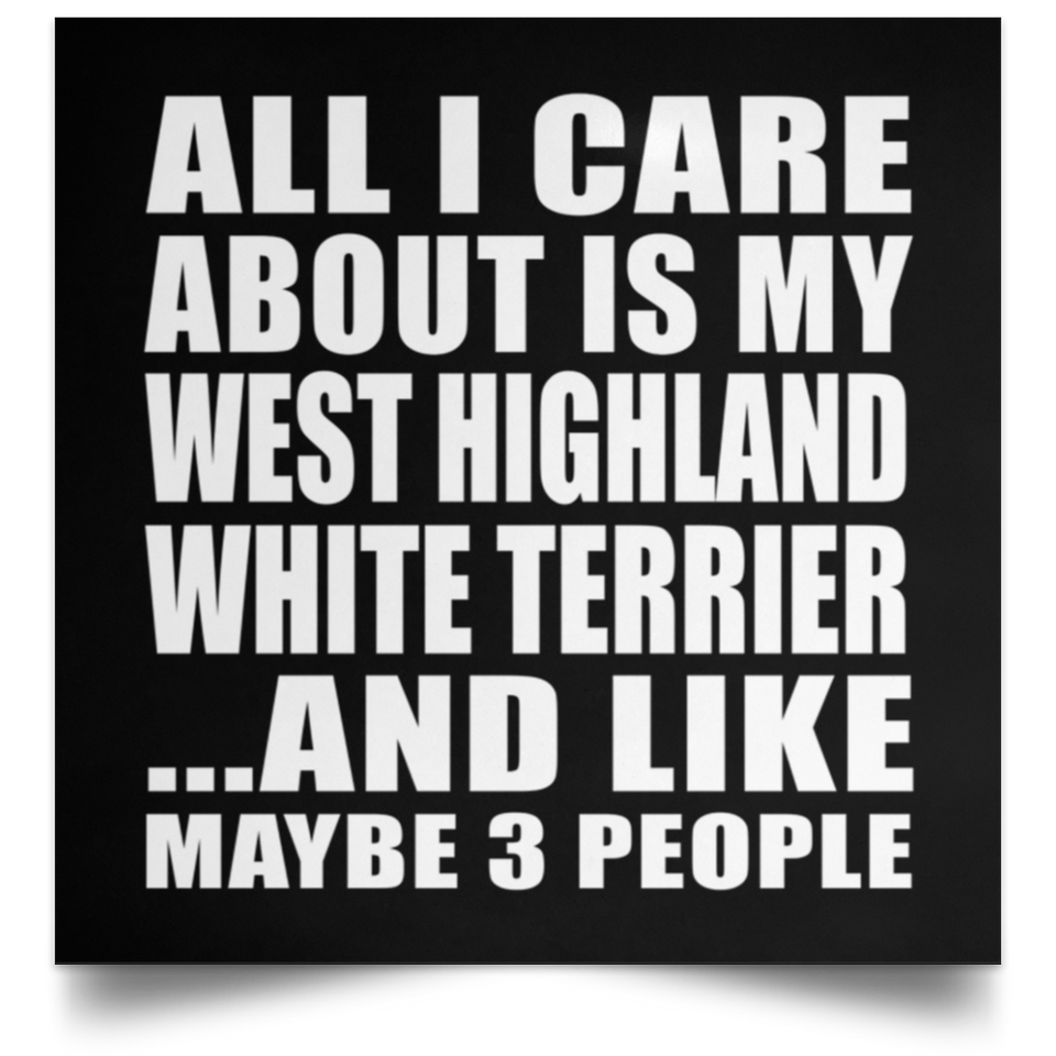 All I Care About Is My West Highland White Terrier - Poster Square