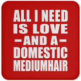 All I Need Is Love And A Domestic Mediumhair - Drink Coaster