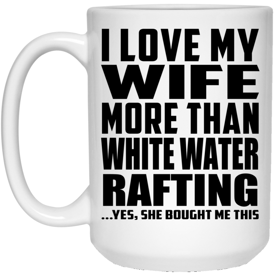 I Love My Wife More Than White Water Rafting - 15 Oz Coffee Mug