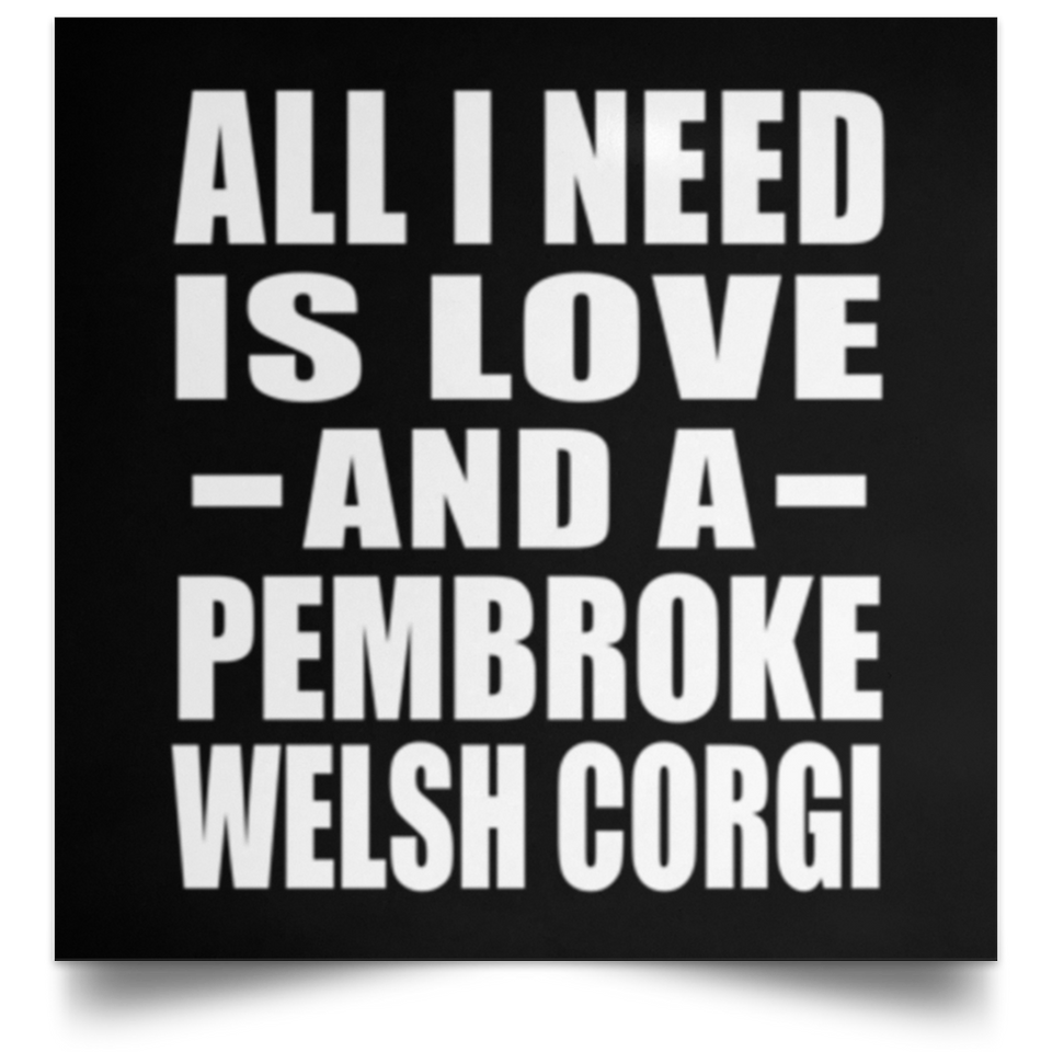 All I Need Is Love And A Pembroke Welsh Corgi - Poster Square