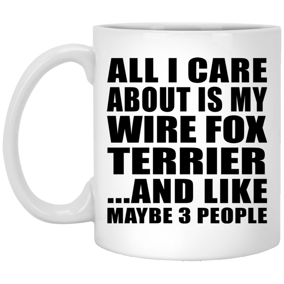 All I Care About Is My Wire Fox Terrier - 11 Oz Coffee Mug