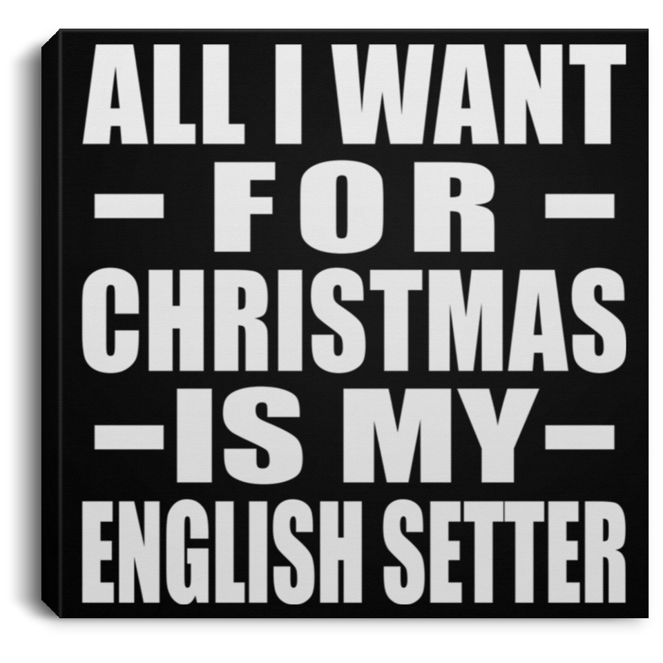 All I Want For Christmas Is My English Setter - Canvas Square