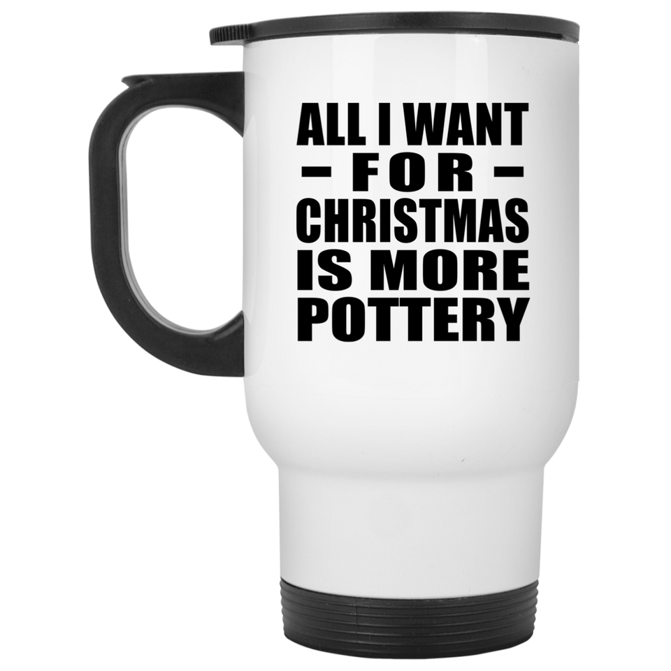 All I Want For Christmas Is More Pottery - White Travel Mug